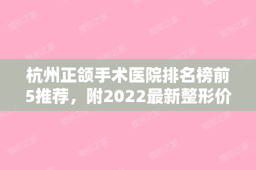 杭州正颌手术医院排名榜前5推荐，附2024新整形价格表！（杭州正颌手术哪个医院好）