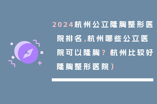 2024杭州公立隆胸整形医院排名，杭州哪些公立医院可以隆胸？（杭州比较好隆胸整形医院）