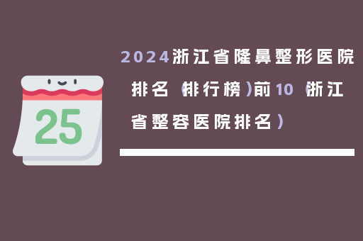 2024浙江省隆鼻整形医院排名（排行榜）前10（浙江省整容医院排名）