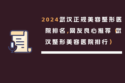 2024武汉正规美容整形医院排名，网友良心推荐（武汉整形美容医院排行）