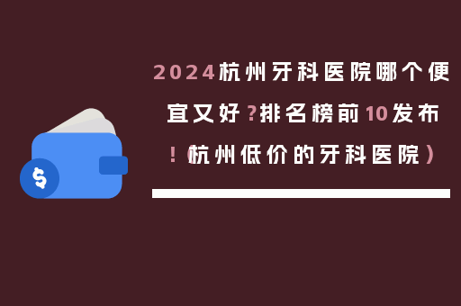 2024杭州牙科医院哪个便宜又好？排名榜前10发布！（杭州低价的牙科医院）