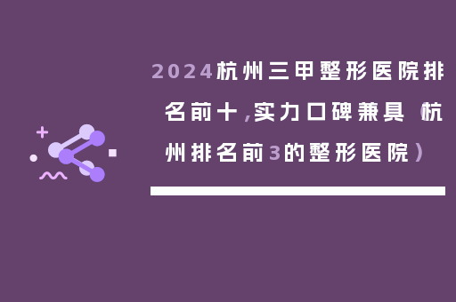 2024杭州三甲整形医院排名前十，实力口碑兼具（杭州排名前3的整形医院）