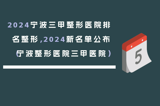2024宁波三甲整形医院排名整形，2024新名单公布（宁波整形医院三甲医院）