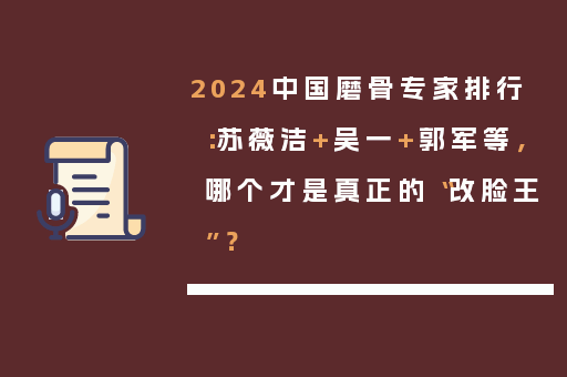 2024中国磨骨专家排行：苏薇洁+吴一+郭军等，哪个才是真正的“改脸王”？