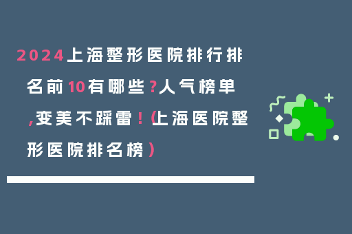 2024上海整形医院排行排名前10有哪些？人气榜单，变美不踩雷！（上海医院整形医院排名榜）