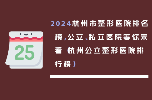 2024杭州市整形医院排名榜，公立、私立医院等你来看（杭州公立整形医院排行榜）