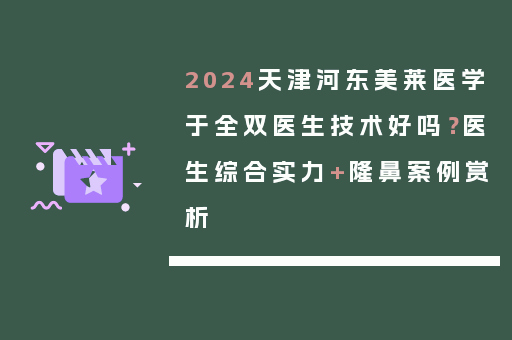 2024天津河东美莱医学于全双医生技术好吗？医生综合实力+隆鼻案例赏析