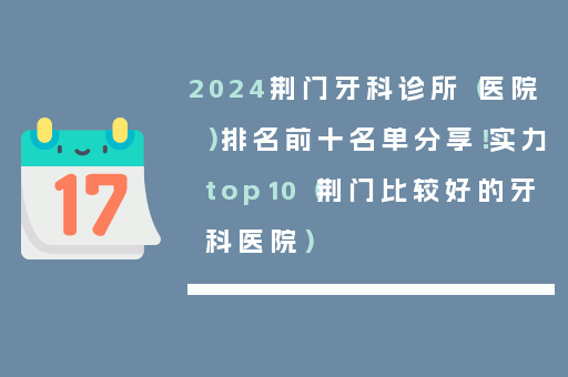 2024荆门牙科诊所（医院）排名前十名单分享！实力top10（荆门比较好的牙科医院）