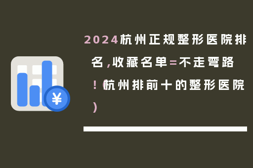 2024杭州正规整形医院排名，收藏名单=不走弯路！（杭州排前十的整形医院）