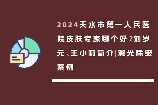 2024天水市第一人民医院皮肤专家哪个好？刘岁元、王小莉简介|激光除皱案例