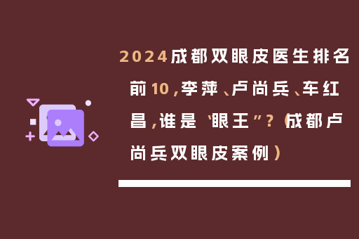 2024成都双眼皮医生排名前10，李萍、卢尚兵、车红昌，谁是“眼王”？（成都卢尚兵双眼皮案例）