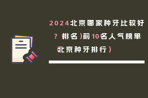 2024北京哪家种牙比较好？（排名）前10名人气榜单（北京种牙排行）