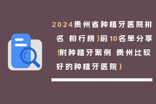 2024贵州省种植牙医院排名（排行榜）前10名单分享！附种植牙案例（贵州比较好的种植牙医院）