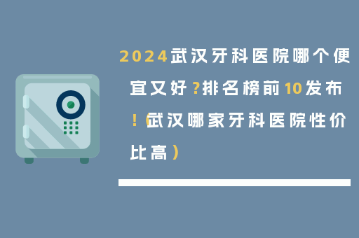 2024武汉牙科医院哪个便宜又好？排名榜前10发布！（武汉哪家牙科医院性价比高）