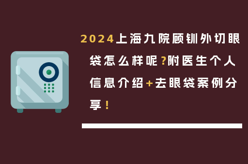 2024上海九院顾钏外切眼袋怎么样呢？附医生个人信息介绍+去眼袋案例分享！