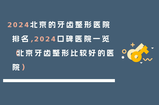 2024北京的牙齿整形医院排名，2024口碑医院一览（北京牙齿整形比较好的医院）