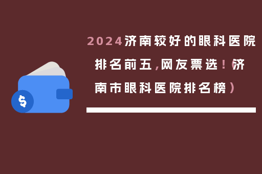 2024济南较好的眼科医院排名前五，网友票选！（济南市眼科医院排名榜）