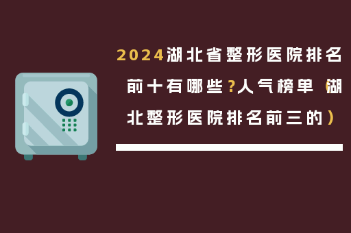 2024湖北省整形医院排名前十有哪些？人气榜单（湖北整形医院排名前三的）