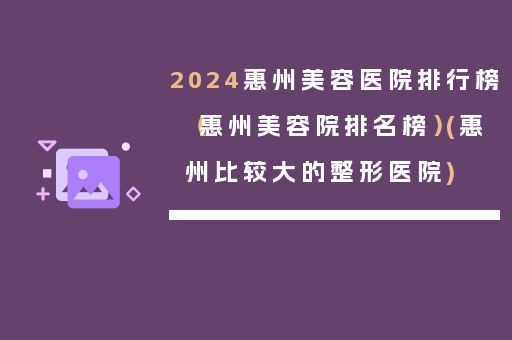 2024惠州美容医院排行榜（惠州美容院排名榜）(惠州比较大的整形医院)