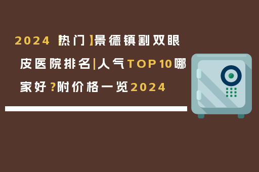 2024【热门】景德镇割双眼皮医院排名|人气TOP10哪家好？附价格一览2024