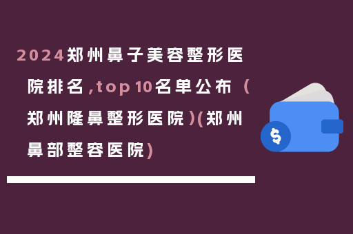 2024郑州鼻子美容整形医院排名，top10名单公布（郑州隆鼻整形医院）(郑州鼻部整容医院)