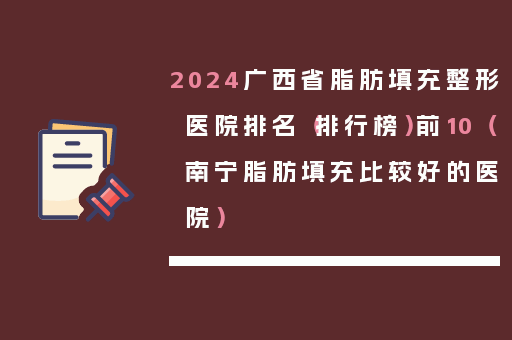 2024广西省脂肪填充整形医院排名（排行榜）前10（南宁脂肪填充比较好的医院）