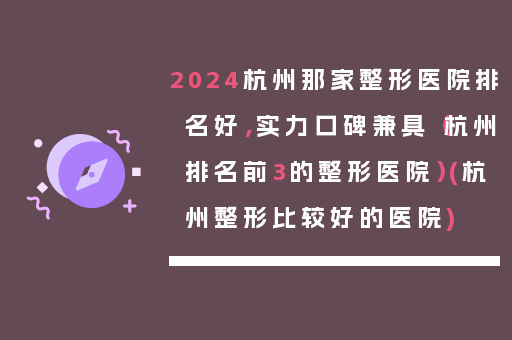 2024杭州那家整形医院排名好，实力口碑兼具（杭州排名前3的整形医院）(杭州整形比较好的医院)