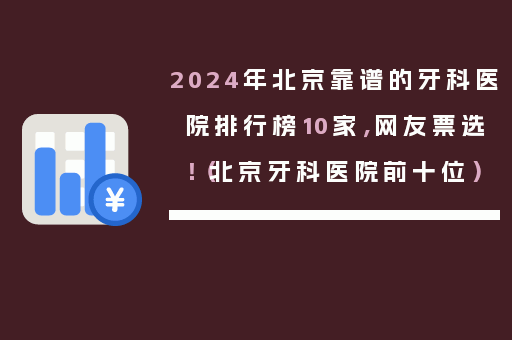 2024年北京靠谱的牙科医院排行榜10家，网友票选！（北京牙科医院前十位）