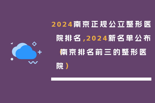 2024南京正规公立整形医院排名，2024新名单公布（南京排名前三的整形医院）
