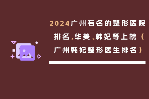 2024广州有名的整形医院排名，华美、韩妃等上榜（广州韩妃整形医生排名）