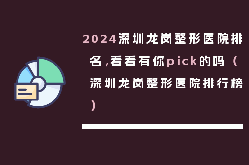 2024深圳龙岗整形医院排名，看看有你pick的吗（深圳龙岗整形医院排行榜）