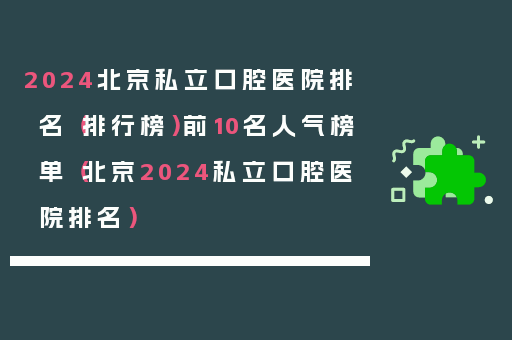 2024北京私立口腔医院排名（排行榜）前10名人气榜单（北京2024私立口腔医院排名）