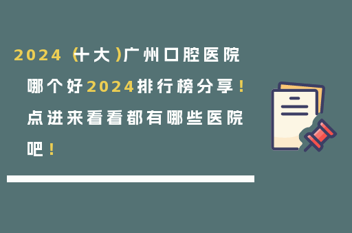 2024（十大）广州口腔医院哪个好2024排行榜分享！点进来看看都有哪些医院吧！