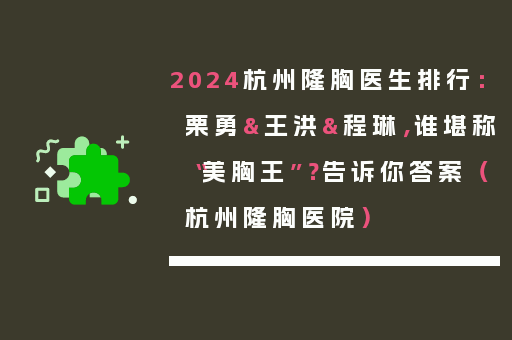 2024杭州隆胸医生排行：栗勇&王洪&程琳，谁堪称“美胸王”？告诉你答案（杭州隆胸医院）