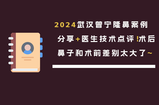 2024武汉曾宁隆鼻案例分享+医生技术点评！术后鼻子和术前差别太大了~