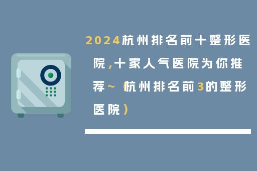 2024杭州排名前十整形医院，十家人气医院为你推荐~（杭州排名前3的整形医院）