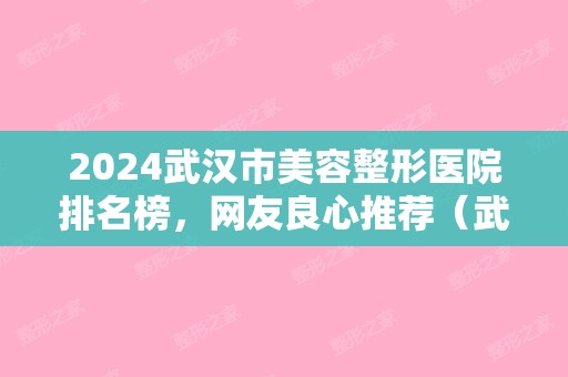 2024武汉市美容整形医院排名榜，网友良心推荐（武汉美容整形医院排名前十）
