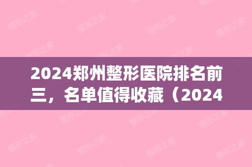 2024郑州整形医院排名前三，名单值得收藏（2024郑州整容医院排行榜十）(郑州整形医院前十名有哪些)