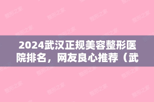 2024武汉正规美容整形医院排名	，网友良心推荐（武汉整形美容医院排行）