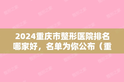 2024重庆市整形医院排名哪家好，名单为你公布（重庆 整形医院 排名）