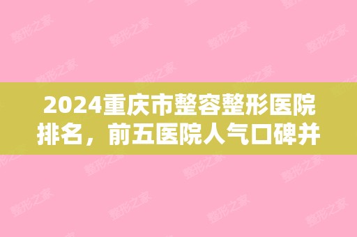 2024重庆市整容整形医院排名，前五医院人气口碑并存（重庆市整容医院排名榜）