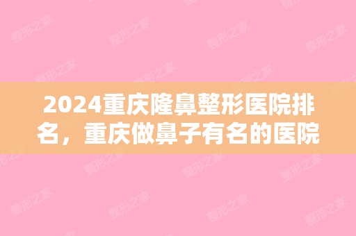 2024重庆隆鼻整形医院排名，重庆做鼻子有名的医院推荐（重庆隆鼻比较好的医院）