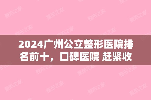 2024广州公立整形医院排名前十，口碑医院 赶紧收藏