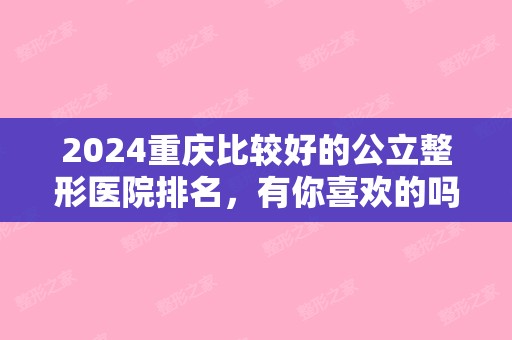 2024重庆比较好的公立整形医院排名，有你喜欢的吗（重庆公立整形医院排名前三的）