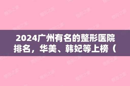 2024广州有名的整形医院排名，华美、韩妃等上榜（广州韩妃整形医生排名）