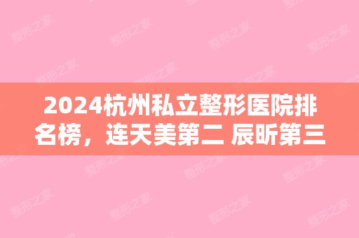 2024杭州私立整形医院排名榜，连天美第二 辰昕第三