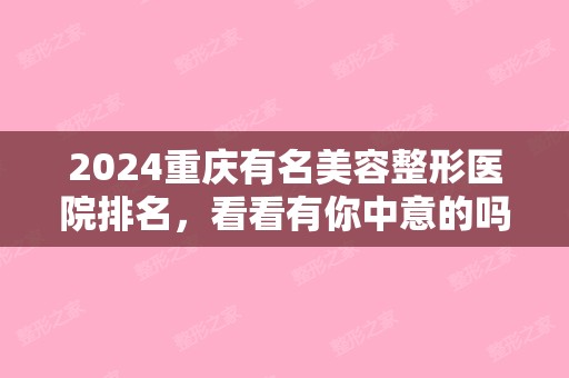 2024重庆有名美容整形医院排名，看看有你中意的吗（重庆排名前3位的整形美容医院）