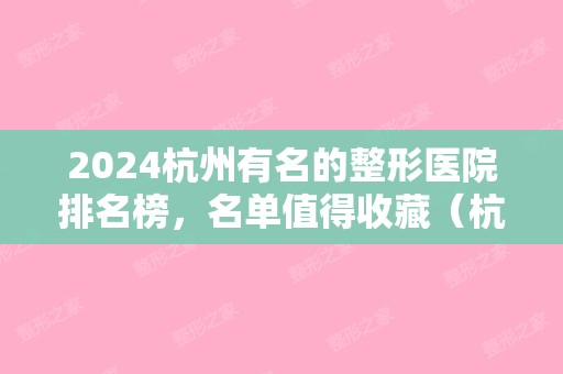 2024杭州有名的整形医院排名榜，名单值得收藏（杭州排名前3的整形医院）