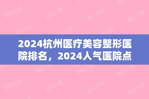 2024杭州医疗美容整形医院排名，2024人气医院点击一览!（杭州整容医院排名榜）