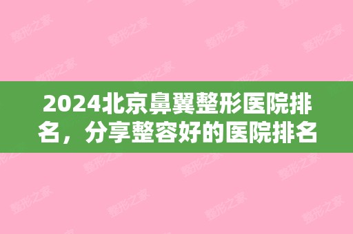 2024北京鼻翼整形医院排名，分享整容好的医院排名（北京鼻子整形医院排名）